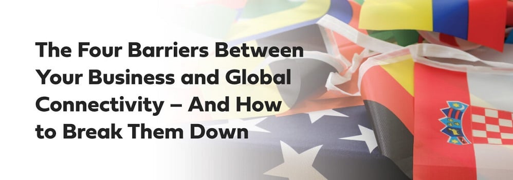 The Four Barriers Between Your Business and Global Connectivity – And How to Break Them Down