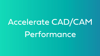 Accelerate CAD/CAM Perfomance